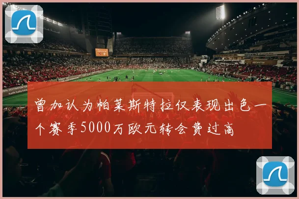 曾加认为帕莱斯特拉仅表现出色一个赛季5000万欧元转会费过高