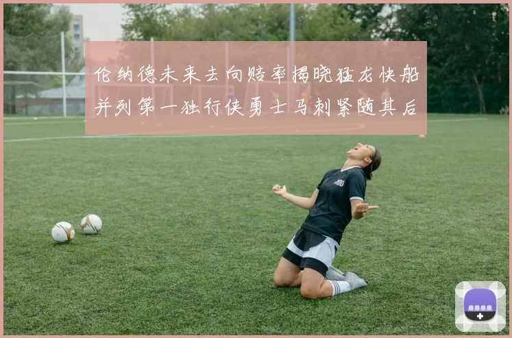 伦纳德未来去向赔率揭晓猛龙快船并列第一独行侠勇士马刺紧随其后