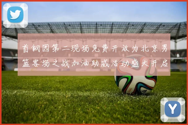 首钢园第二现场免费开放为北京男篮客场之战加油助威活动盛大开启