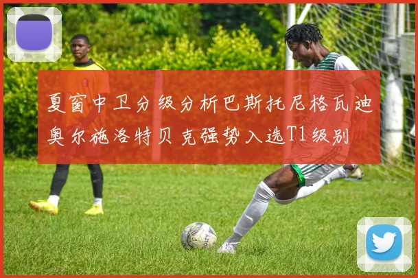 夏窗中卫分级分析巴斯托尼格瓦迪奥尔施洛特贝克强势入选T1级别