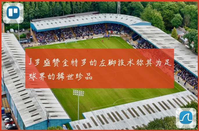 J罗盛赞金特罗的左脚技术称其为足球界的稀世珍品