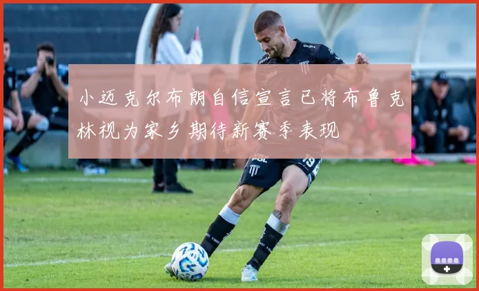 小迈克尔布朗自信宣言已将布鲁克林视为家乡期待新赛季表现
