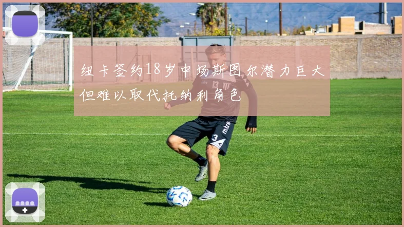 纽卡签约18岁中场斯图尔潜力巨大但难以取代托纳利角色