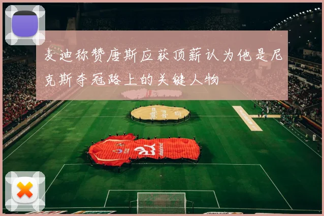 麦迪称赞唐斯应获顶薪认为他是尼克斯夺冠路上的关键人物