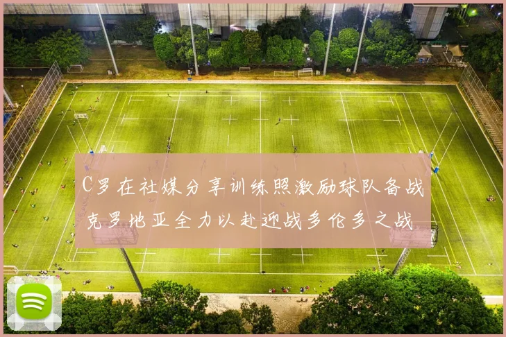 C罗在社媒分享训练照激励球队备战克罗地亚全力以赴迎战多伦多之战