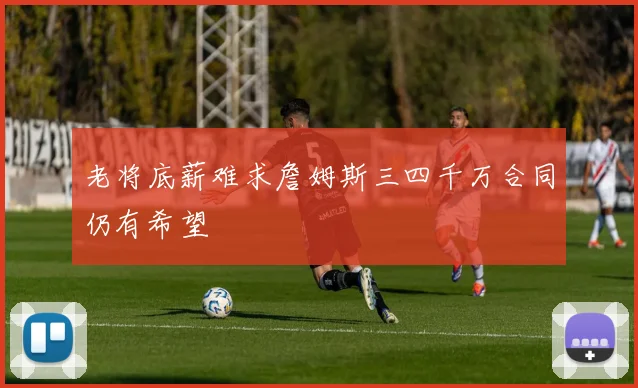 老将底薪难求詹姆斯三四千万合同仍有希望