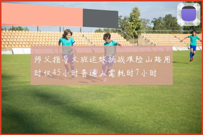 师父指导文班运球挑战艰险山路用时仅45小时普通人需耗时7小时