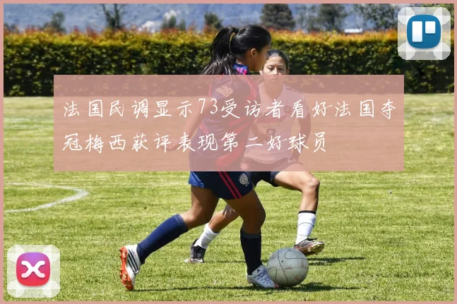 法国民调显示73受访者看好法国夺冠梅西获评表现第二好球员
