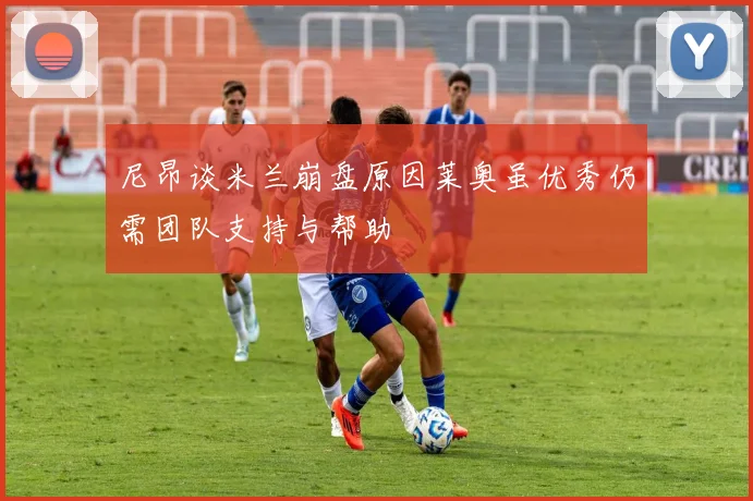 尼昂谈米兰崩盘原因莱奥虽优秀仍需团队支持与帮助