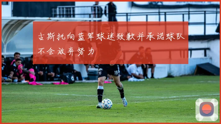 古斯托向蓝军球迷致歉并承诺球队不会放弃努力
