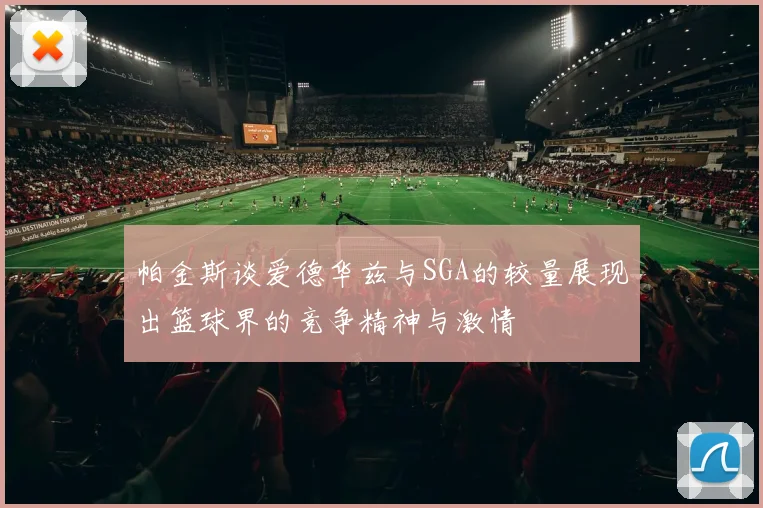 帕金斯谈爱德华兹与SGA的较量展现出篮球界的竞争精神与激情