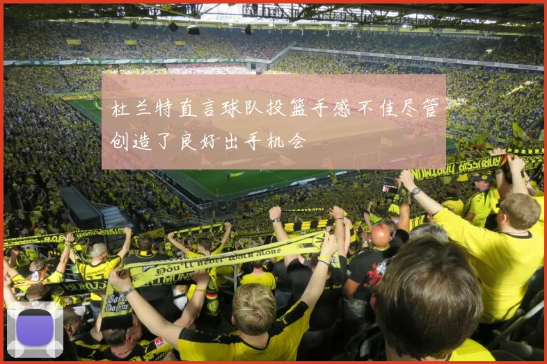 杜兰特直言球队投篮手感不佳尽管创造了良好出手机会