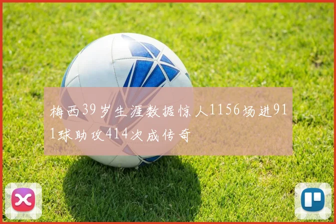 梅西39岁生涯数据惊人1156场进911球助攻414次成传奇