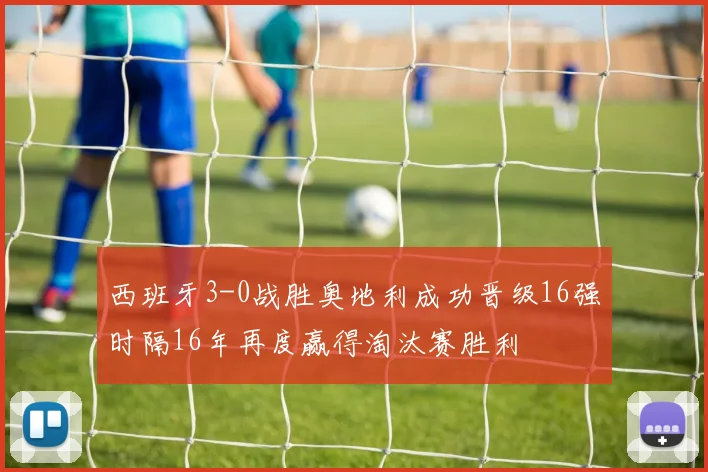 西班牙3-0战胜奥地利成功晋级16强时隔16年再度赢得淘汰赛胜利