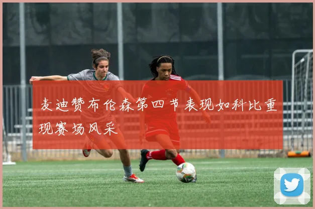 麦迪赞布伦森第四节表现如科比重现赛场风采