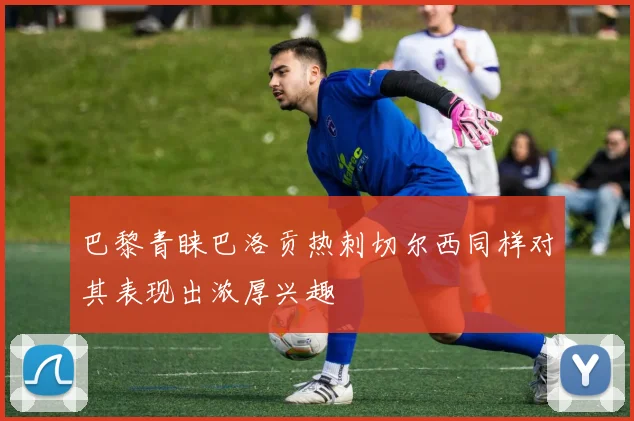 巴黎青睐巴洛贡热刺切尔西同样对其表现出浓厚兴趣