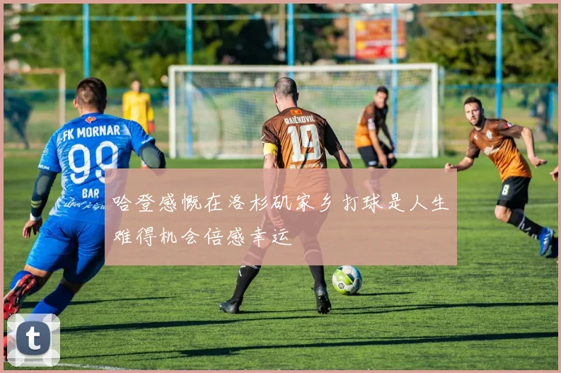 哈登感慨在洛杉矶家乡打球是人生难得机会倍感幸运