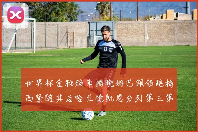 世界杯金靴赔率揭晓姆巴佩领跑梅西紧随其后哈兰德凯恩分列第三第四