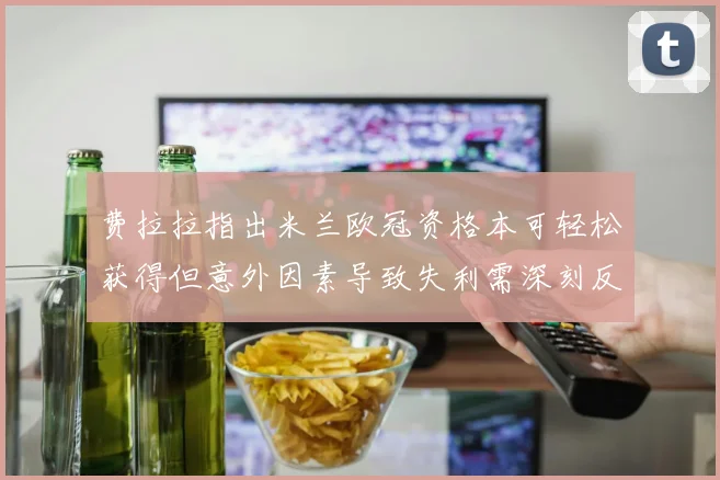 费拉拉指出米兰欧冠资格本可轻松获得但意外因素导致失利需深刻反思