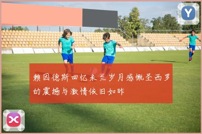赖因德斯回忆米兰岁月感慨圣西罗的震撼与激情依旧如昨