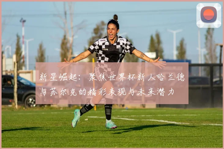 新星崛起：聚焦世界杯新人哈兰德与苏尔克的精彩表现与未来潜力