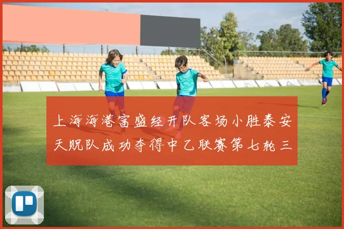 上海海港富盛经开队客场小胜泰安天贶队成功夺得中乙联赛第七轮三分