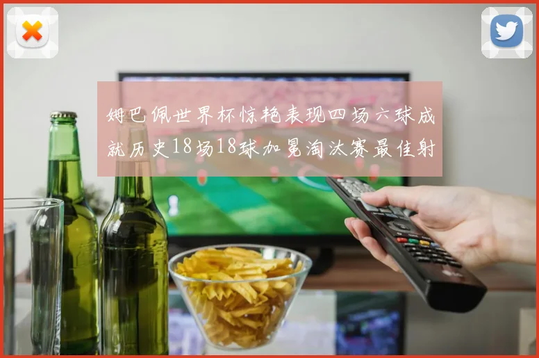 姆巴佩世界杯惊艳表现四场六球成就历史18场18球加冕淘汰赛最佳射手