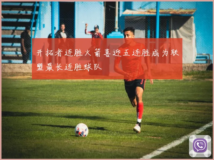 开拓者连胜火箭喜迎五连胜成为联盟最长连胜球队