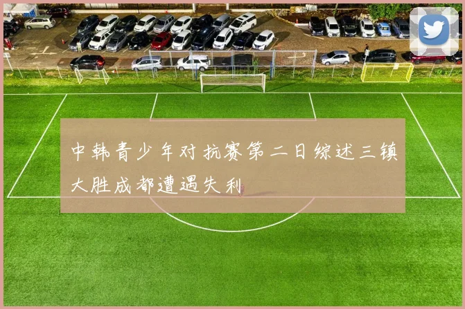 中韩青少年对抗赛第二日综述三镇大胜成都遭遇失利