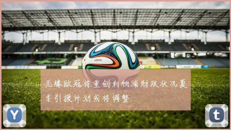 无缘欧冠将重创利物浦财政状况夏季引援计划或将调整