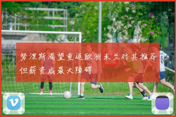 努涅斯渴望重返欧洲米兰对其推荐但薪资成最大障碍