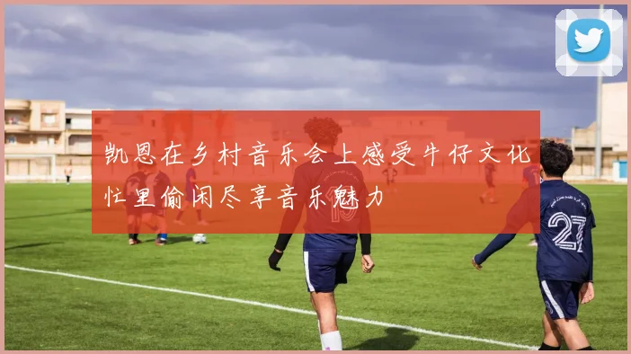 凯恩在乡村音乐会上感受牛仔文化忙里偷闲尽享音乐魅力