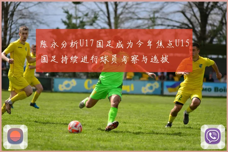陈永分析U17国足成为今年焦点U15国足持续进行球员考察与选拔