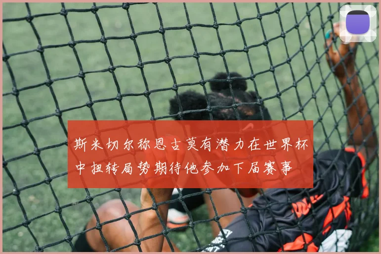 斯米切尔称恩古莫有潜力在世界杯中扭转局势期待他参加下届赛事