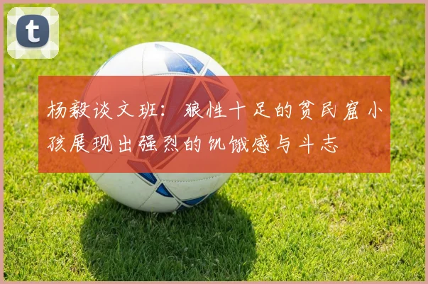 杨毅谈文班：狼性十足的贫民窟小孩展现出强烈的饥饿感与斗志