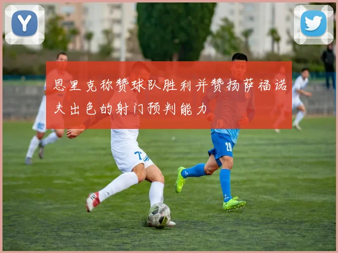 恩里克称赞球队胜利并赞扬萨福诺夫出色的射门预判能力