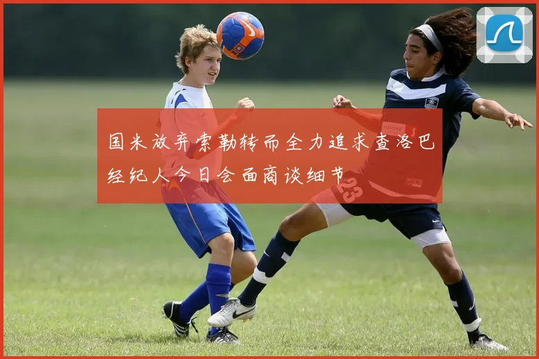 国米放弃索勒转而全力追求查洛巴经纪人今日会面商谈细节
