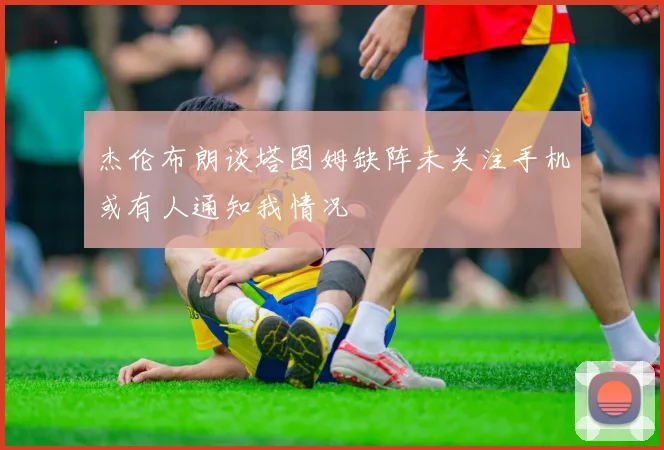 杰伦布朗谈塔图姆缺阵未关注手机或有人通知我情况