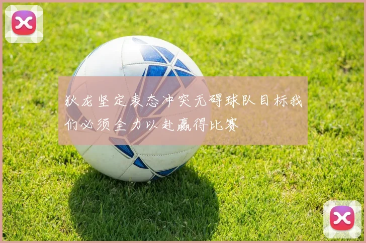 狄龙坚定表态冲突无碍球队目标我们必须全力以赴赢得比赛
